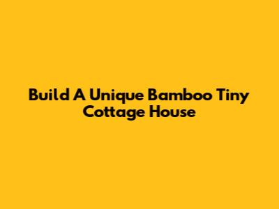 Build A Unique Bamboo Tiny Cottage House
