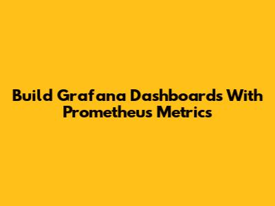 Build Grafana Dashboards With Prometheus Metrics