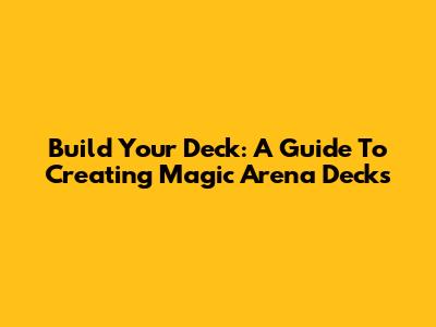 Build Your Deck: A Guide To Creating Magic Arena Decks