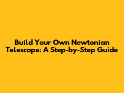 Build Your Own Newtonian Telescope: A Step-by-Step Guide