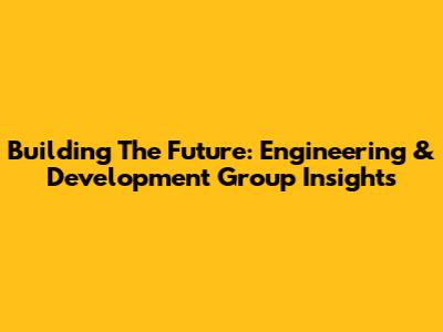 Building The Future: Engineering & Development Group Insights