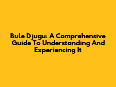 Bule Djugu: A Comprehensive Guide To Understanding And Experiencing It