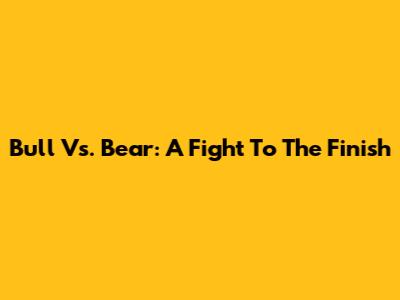 Bull Vs. Bear: A Fight To The Finish