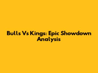 Bulls Vs Kings: Epic Showdown Analysis