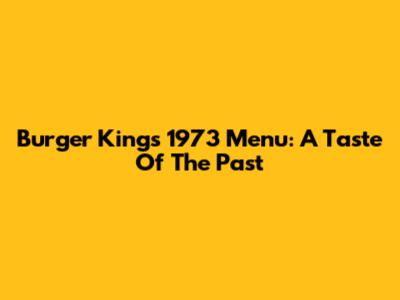 Burger King's 1973 Menu: A Taste Of The Past