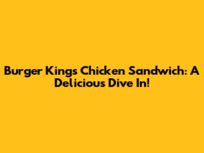 Burger King's Chicken Sandwich: A Delicious Dive In!