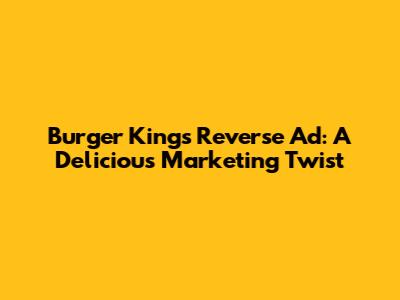 Burger King's Reverse Ad: A Delicious Marketing Twist