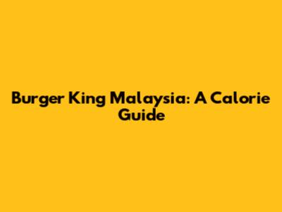Burger King Malaysia: A Calorie Guide