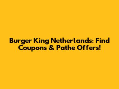 Burger King Netherlands: Find Coupons & Pathe Offers!