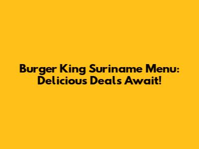 Burger King Suriname Menu: Delicious Deals Await!