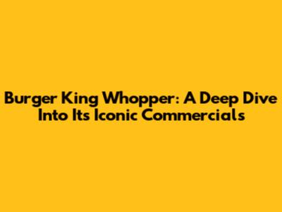 Burger King Whopper: A Deep Dive Into Its Iconic Commercials