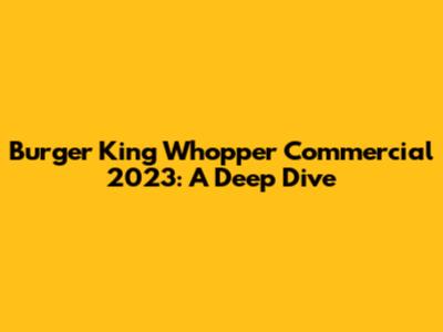 Burger King Whopper Commercial 2023: A Deep Dive