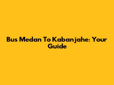 Bus Medan To Kabanjahe: Your Guide