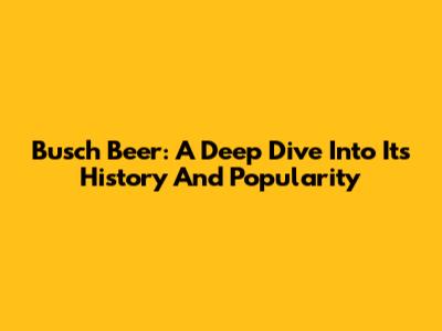 Busch Beer: A Deep Dive Into Its History And Popularity