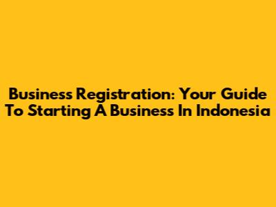Business Registration: Your Guide To Starting A Business In Indonesia