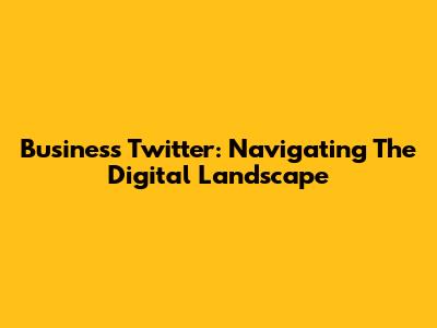 Business Twitter: Navigating The Digital Landscape