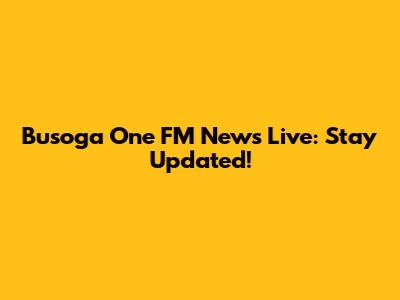 Busoga One FM News Live: Stay Updated!