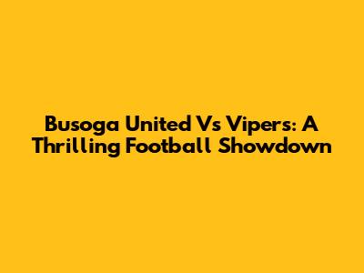 Busoga United Vs Vipers: A Thrilling Football Showdown