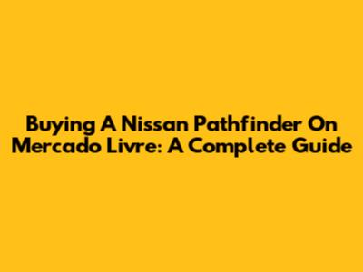 Buying A Nissan Pathfinder On Mercado Livre: A Complete Guide