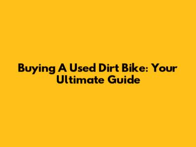 Buying A Used Dirt Bike: Your Ultimate Guide