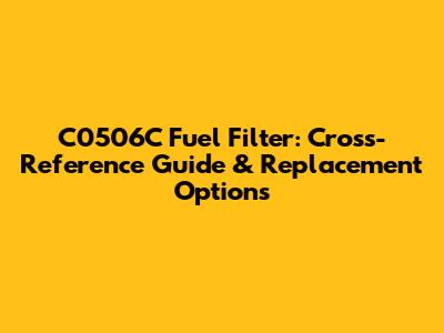 C0506C Fuel Filter: Cross-Reference Guide & Replacement Options