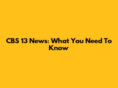 CBS 13 News: What You Need To Know