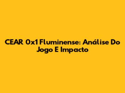 CEAR 0x1 Fluminense: Análise Do Jogo E Impacto