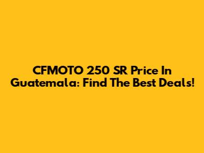 CFMOTO 250 SR Price In Guatemala: Find The Best Deals!