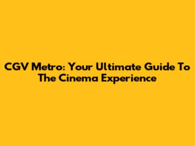 CGV Metro: Your Ultimate Guide To The Cinema Experience