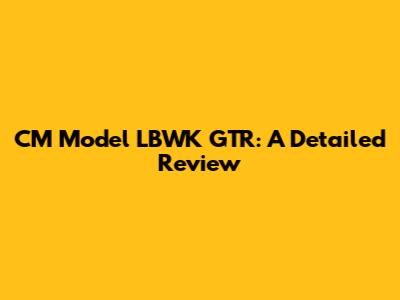 CM Model LBWK GTR: A Detailed Review