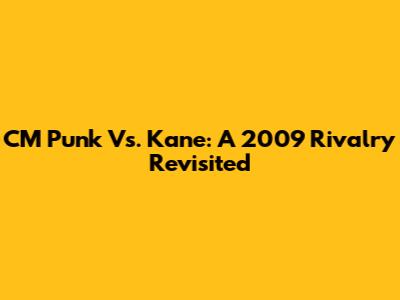 CM Punk Vs. Kane: A 2009 Rivalry Revisited