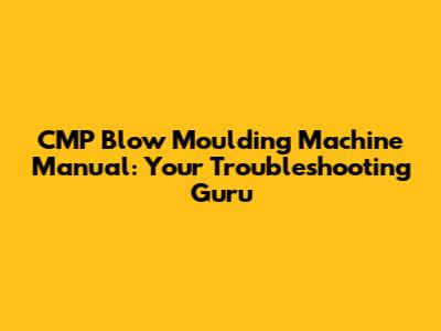 CMP Blow Moulding Machine Manual: Your Troubleshooting Guru