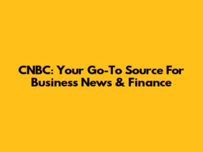 CNBC: Your Go-To Source For Business News & Finance
