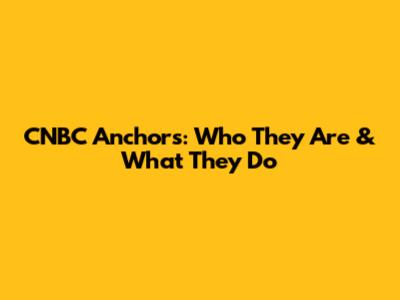 CNBC Anchors: Who They Are & What They Do