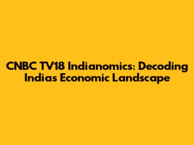 CNBC TV18 Indianomics: Decoding India's Economic Landscape