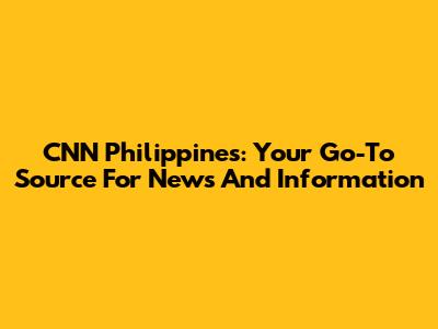 CNN Philippines: Your Go-To Source For News And Information
