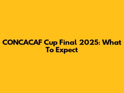 CONCACAF Cup Final 2025: What To Expect