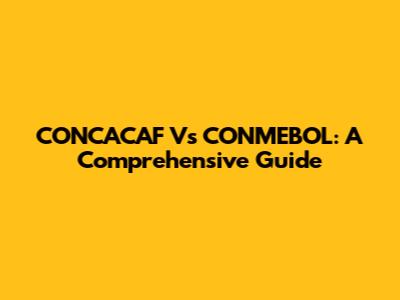 CONCACAF Vs CONMEBOL: A Comprehensive Guide