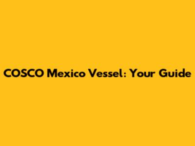 COSCO Mexico Vessel: Your Guide