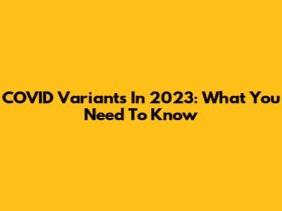 COVID Variants In 2023: What You Need To Know