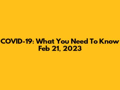COVID-19: What You Need To Know Feb 21, 2023