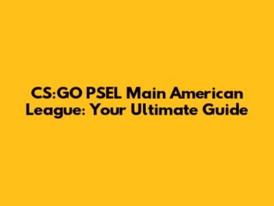 CS:GO PSEL Main American League: Your Ultimate Guide