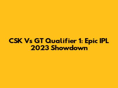 CSK Vs GT Qualifier 1: Epic IPL 2023 Showdown