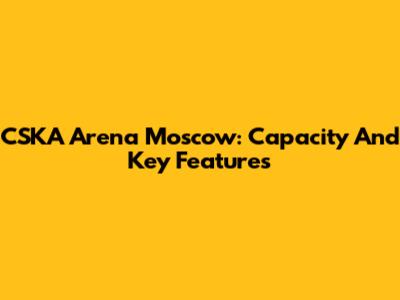 CSKA Arena Moscow: Capacity And Key Features