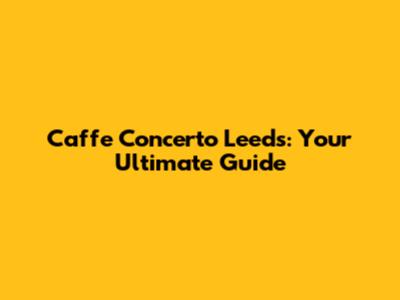 Caffe Concerto Leeds: Your Ultimate Guide
