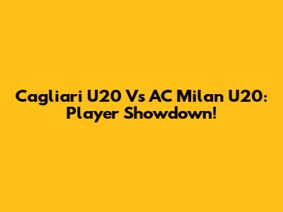 Cagliari U20 Vs AC Milan U20: Player Showdown!