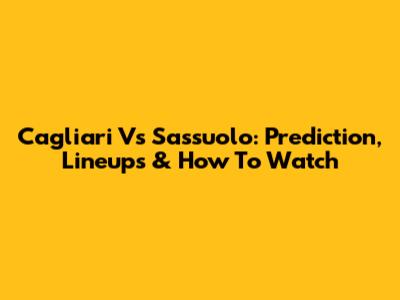Cagliari Vs Sassuolo: Prediction, Lineups & How To Watch