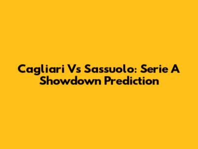 Cagliari Vs Sassuolo: Serie A Showdown Prediction