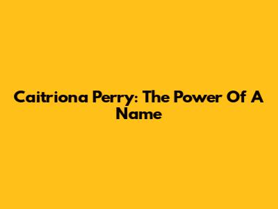 Caitriona Perry: The Power Of A Name