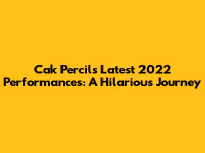Cak Percil's Latest 2022 Performances: A Hilarious Journey